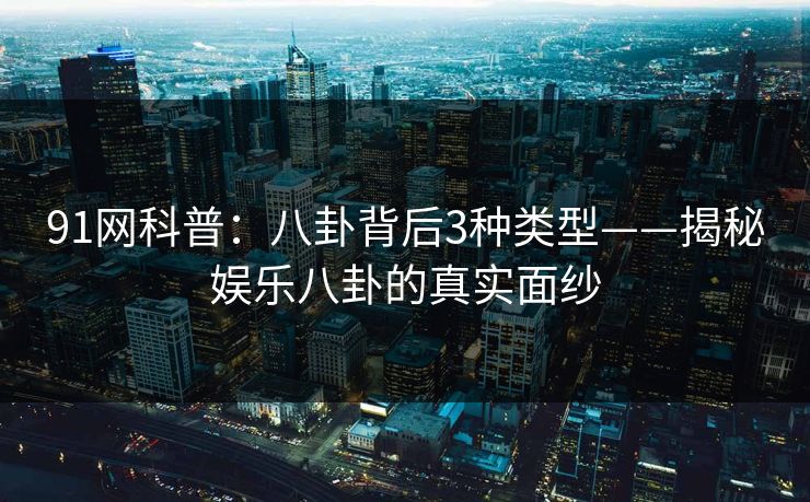 91网科普：八卦背后3种类型——揭秘娱乐八卦的真实面纱