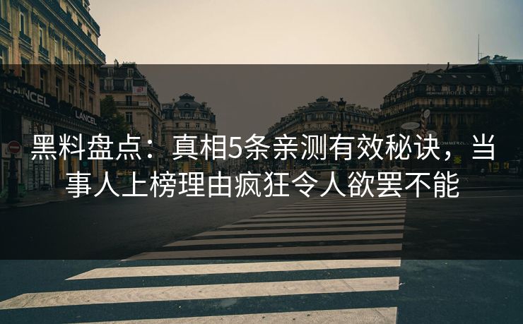 黑料盘点：真相5条亲测有效秘诀，当事人上榜理由疯狂令人欲罢不能