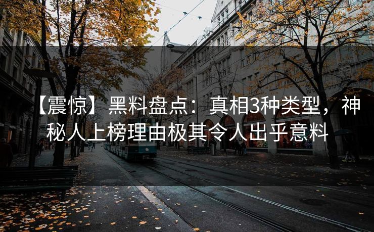 【震惊】黑料盘点：真相3种类型，神秘人上榜理由极其令人出乎意料