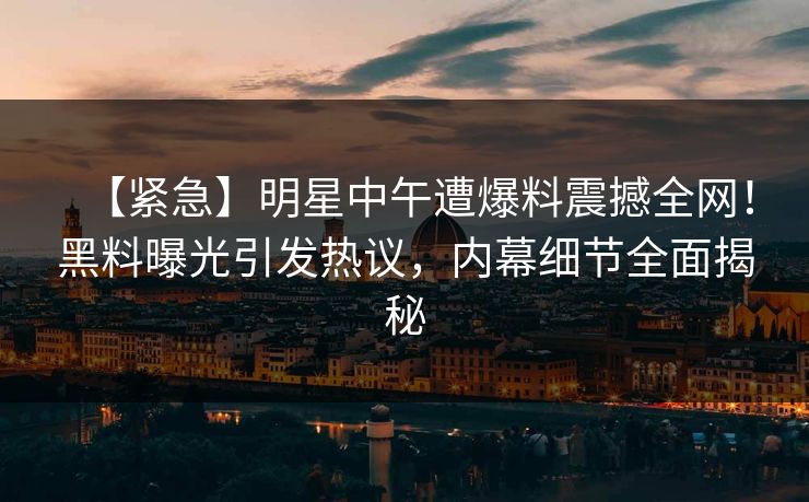 【紧急】明星中午遭爆料震撼全网！黑料曝光引发热议，内幕细节全面揭秘
