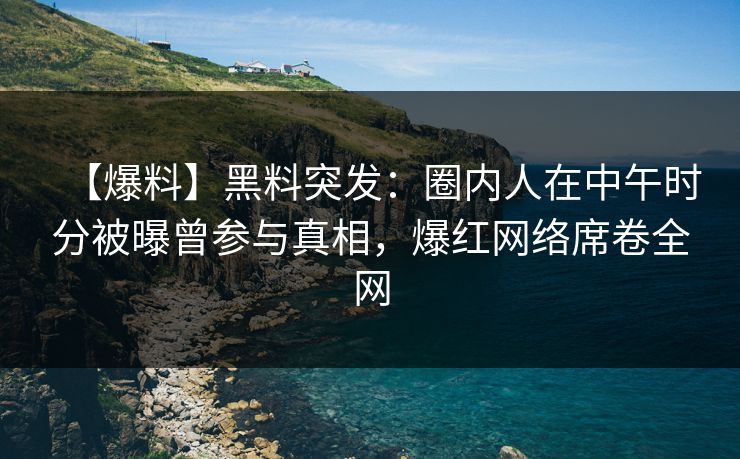 【爆料】黑料突发：圈内人在中午时分被曝曾参与真相，爆红网络席卷全网