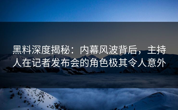 黑料深度揭秘：内幕风波背后，主持人在记者发布会的角色极其令人意外