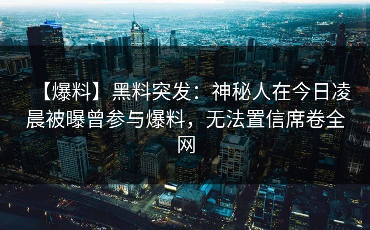 【爆料】黑料突发：神秘人在今日凌晨被曝曾参与爆料，无法置信席卷全网