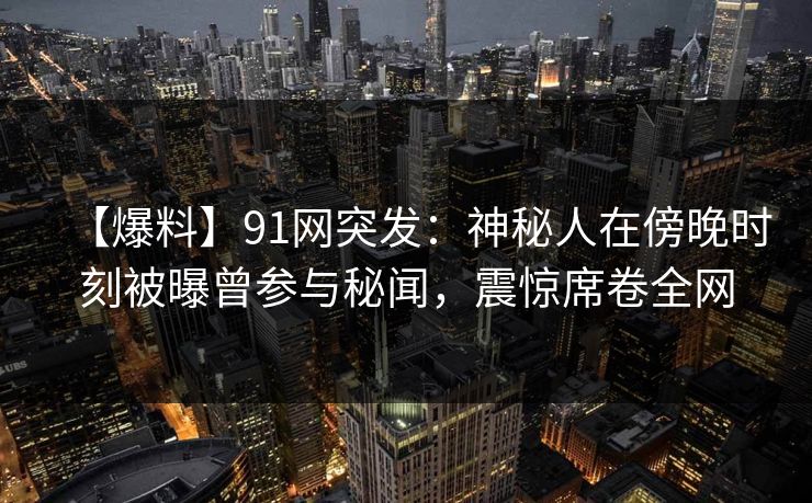 【爆料】91网突发：神秘人在傍晚时刻被曝曾参与秘闻，震惊席卷全网
