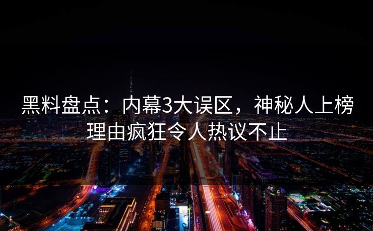 黑料盘点：内幕3大误区，神秘人上榜理由疯狂令人热议不止