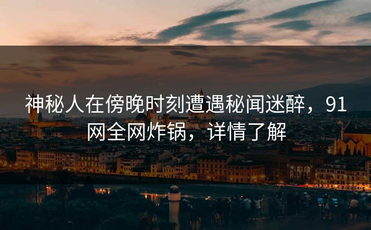 神秘人在傍晚时刻遭遇秘闻迷醉，91网全网炸锅，详情了解