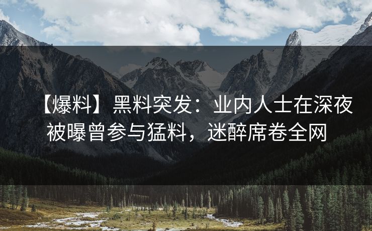 【爆料】黑料突发：业内人士在深夜被曝曾参与猛料，迷醉席卷全网