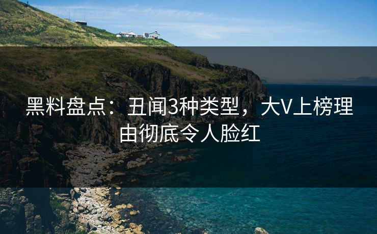黑料盘点：丑闻3种类型，大V上榜理由彻底令人脸红