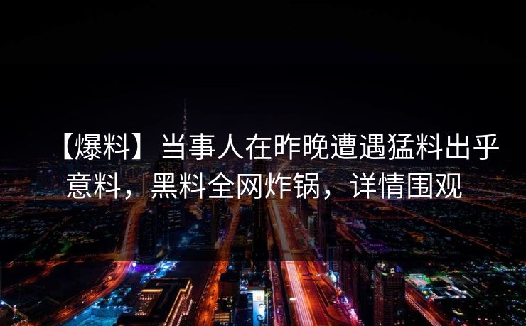 【爆料】当事人在昨晚遭遇猛料出乎意料，黑料全网炸锅，详情围观
