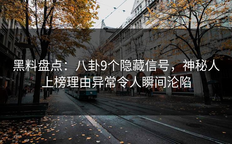 黑料盘点：八卦9个隐藏信号，神秘人上榜理由异常令人瞬间沦陷