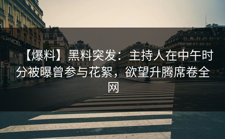 【爆料】黑料突发：主持人在中午时分被曝曾参与花絮，欲望升腾席卷全网