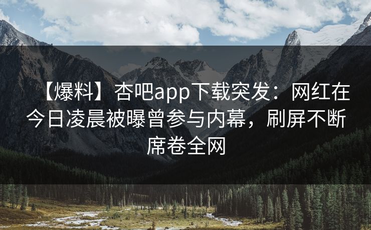 【爆料】杏吧app下载突发：网红在今日凌晨被曝曾参与内幕，刷屏不断席卷全网