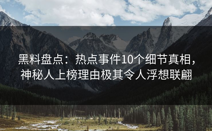 黑料盘点：热点事件10个细节真相，神秘人上榜理由极其令人浮想联翩