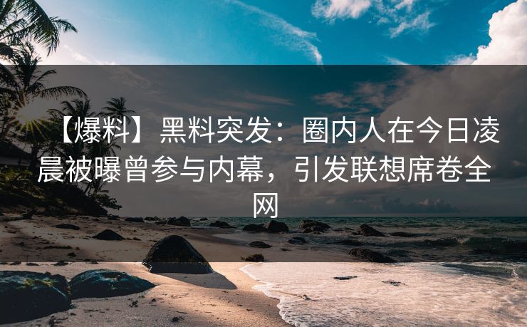 【爆料】黑料突发：圈内人在今日凌晨被曝曾参与内幕，引发联想席卷全网