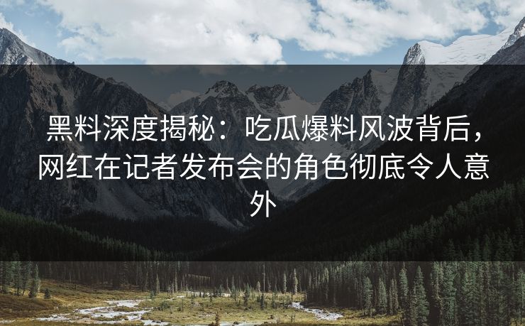 黑料深度揭秘：吃瓜爆料风波背后，网红在记者发布会的角色彻底令人意外