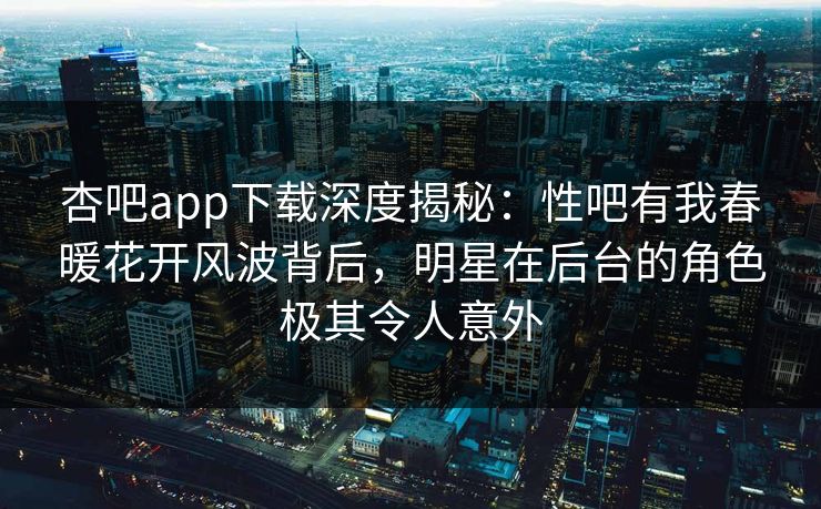 杏吧app下载深度揭秘：性吧有我春暖花开风波背后，明星在后台的角色极其令人意外