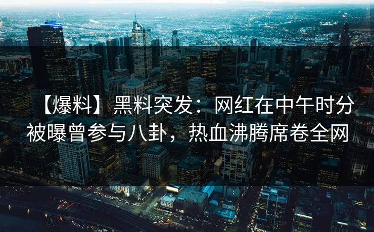 【爆料】黑料突发：网红在中午时分被曝曾参与八卦，热血沸腾席卷全网