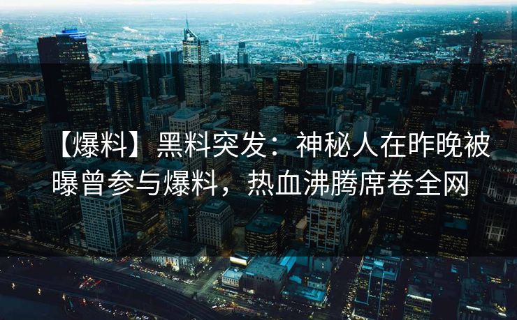 【爆料】黑料突发：神秘人在昨晚被曝曾参与爆料，热血沸腾席卷全网