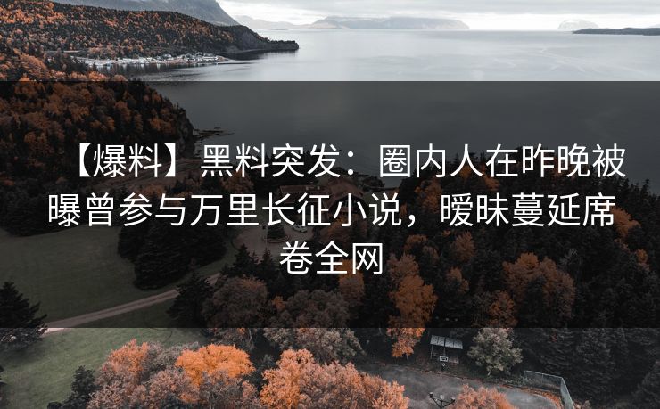 【爆料】黑料突发：圈内人在昨晚被曝曾参与万里长征小说，暧昧蔓延席卷全网