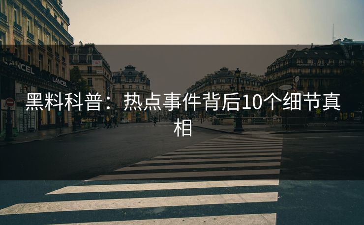 黑料科普：热点事件背后10个细节真相