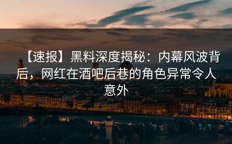 【速报】黑料深度揭秘：内幕风波背后，网红在酒吧后巷的角色异常令人意外