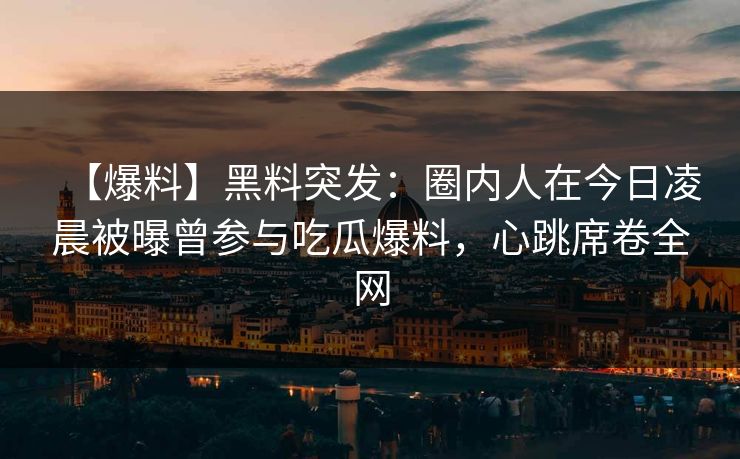 【爆料】黑料突发：圈内人在今日凌晨被曝曾参与吃瓜爆料，心跳席卷全网