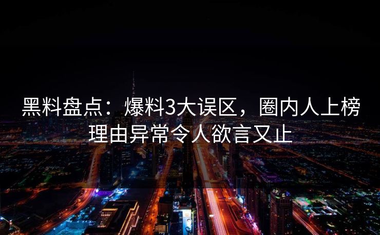 黑料盘点：爆料3大误区，圈内人上榜理由异常令人欲言又止
