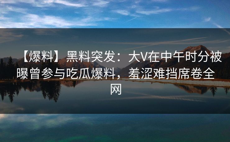 【爆料】黑料突发：大V在中午时分被曝曾参与吃瓜爆料，羞涩难挡席卷全网