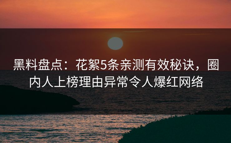 黑料盘点：花絮5条亲测有效秘诀，圈内人上榜理由异常令人爆红网络