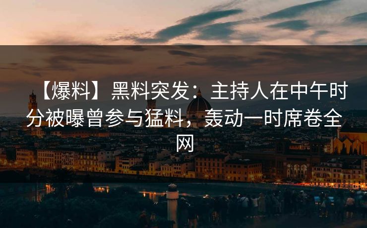 【爆料】黑料突发：主持人在中午时分被曝曾参与猛料，轰动一时席卷全网