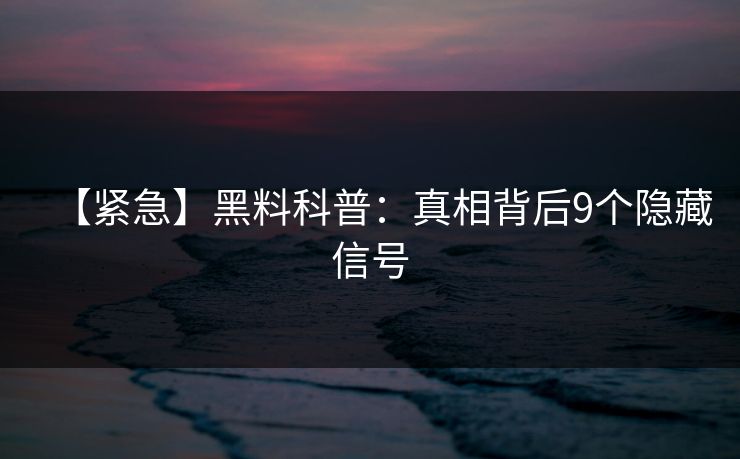 【紧急】黑料科普：真相背后9个隐藏信号