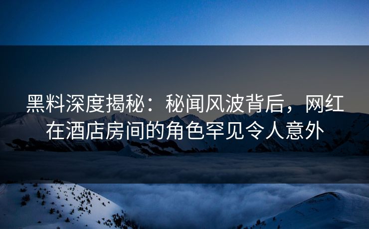 黑料深度揭秘：秘闻风波背后，网红在酒店房间的角色罕见令人意外