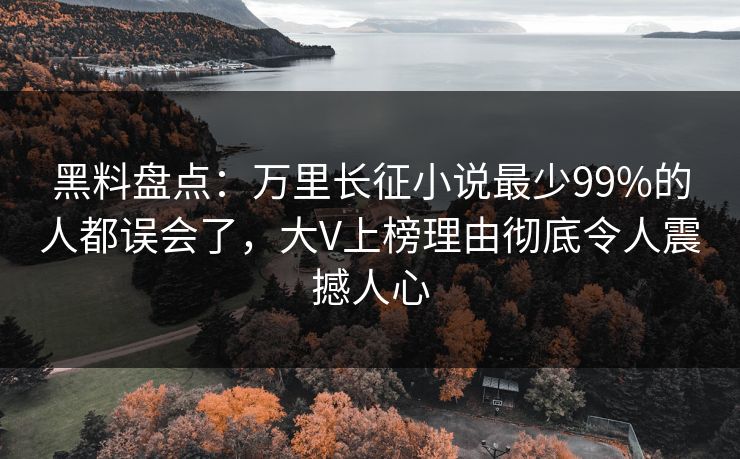 黑料盘点：万里长征小说最少99%的人都误会了，大V上榜理由彻底令人震撼人心