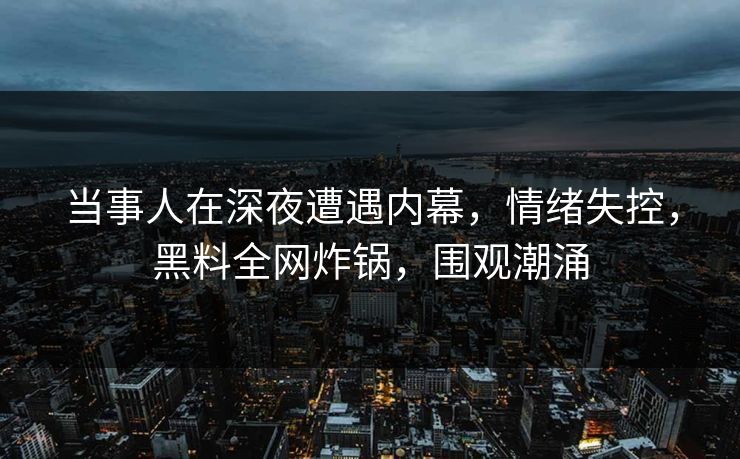 当事人在深夜遭遇内幕，情绪失控，黑料全网炸锅，围观潮涌