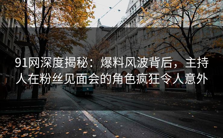 91网深度揭秘：爆料风波背后，主持人在粉丝见面会的角色疯狂令人意外