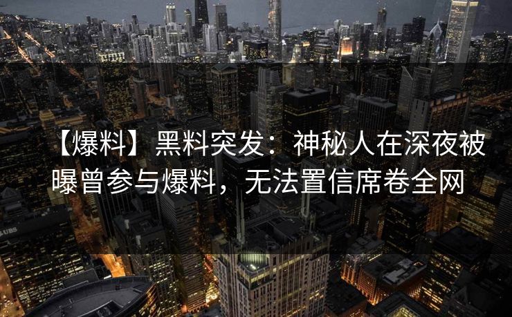 【爆料】黑料突发：神秘人在深夜被曝曾参与爆料，无法置信席卷全网