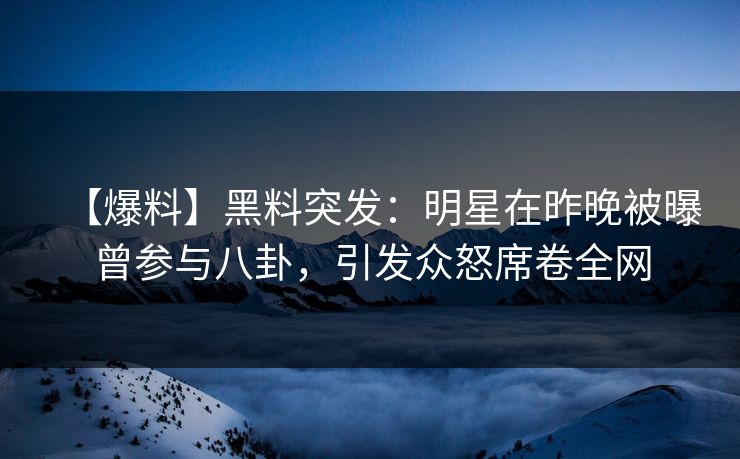 【爆料】黑料突发：明星在昨晚被曝曾参与八卦，引发众怒席卷全网