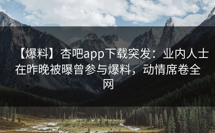 【爆料】杏吧app下载突发：业内人士在昨晚被曝曾参与爆料，动情席卷全网