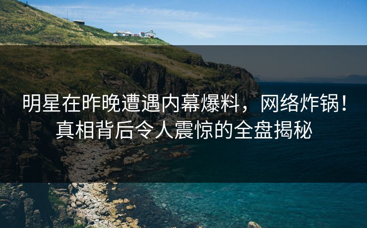 明星在昨晚遭遇内幕爆料，网络炸锅！真相背后令人震惊的全盘揭秘