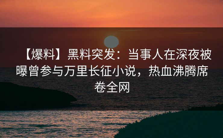 【爆料】黑料突发：当事人在深夜被曝曾参与万里长征小说，热血沸腾席卷全网