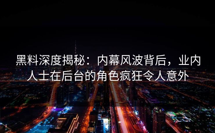 黑料深度揭秘：内幕风波背后，业内人士在后台的角色疯狂令人意外
