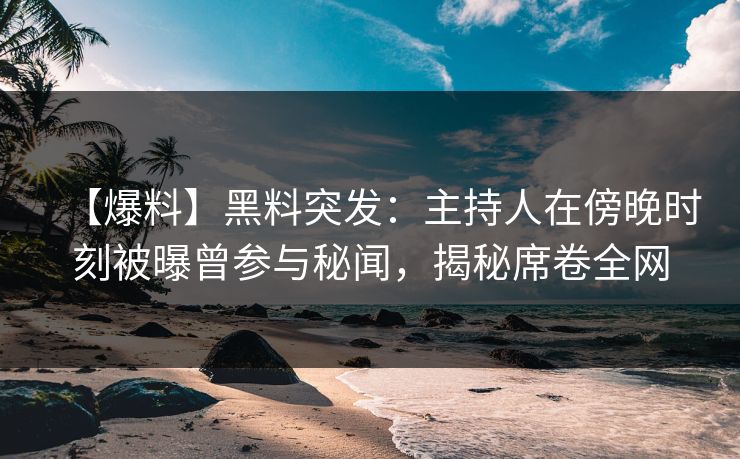 【爆料】黑料突发：主持人在傍晚时刻被曝曾参与秘闻，揭秘席卷全网