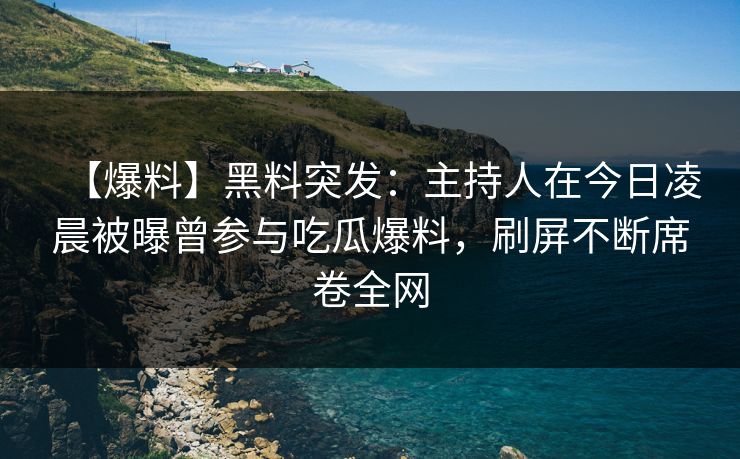 【爆料】黑料突发：主持人在今日凌晨被曝曾参与吃瓜爆料，刷屏不断席卷全网