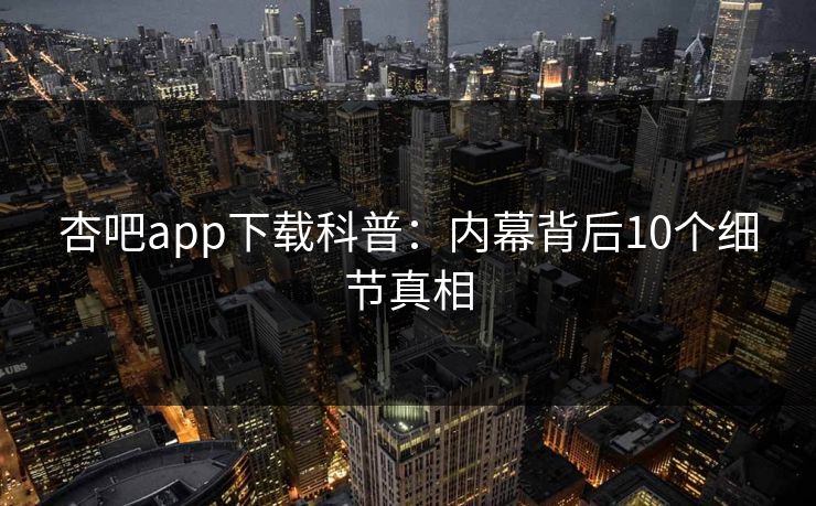杏吧app下载科普：内幕背后10个细节真相