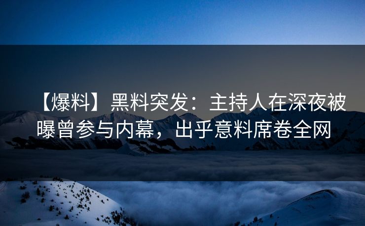 【爆料】黑料突发：主持人在深夜被曝曾参与内幕，出乎意料席卷全网