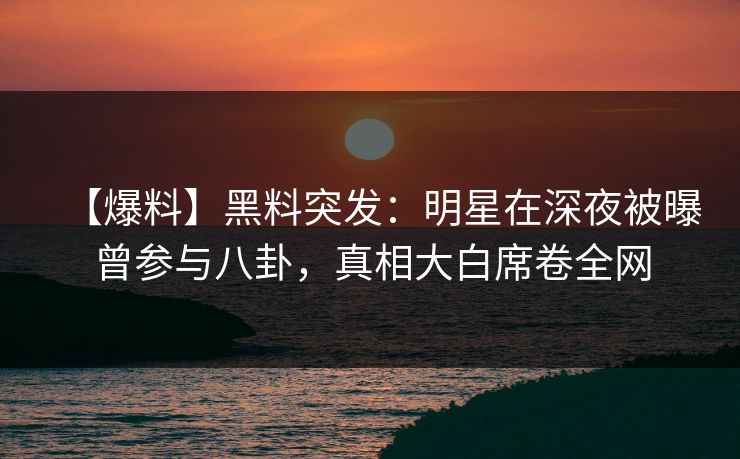 【爆料】黑料突发：明星在深夜被曝曾参与八卦，真相大白席卷全网