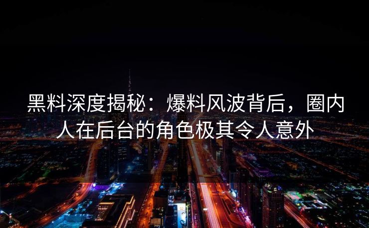 黑料深度揭秘：爆料风波背后，圈内人在后台的角色极其令人意外
