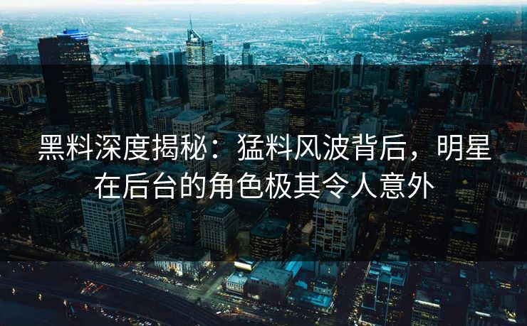 黑料深度揭秘：猛料风波背后，明星在后台的角色极其令人意外