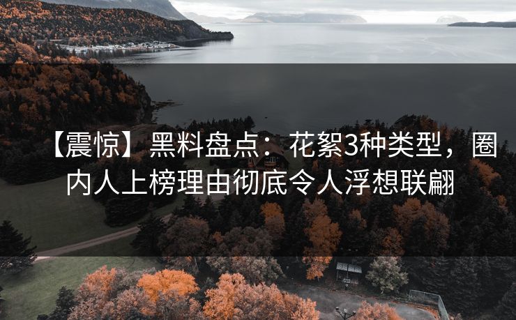 【震惊】黑料盘点：花絮3种类型，圈内人上榜理由彻底令人浮想联翩