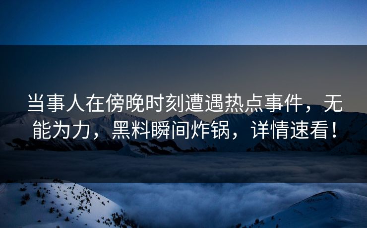 当事人在傍晚时刻遭遇热点事件，无能为力，黑料瞬间炸锅，详情速看！